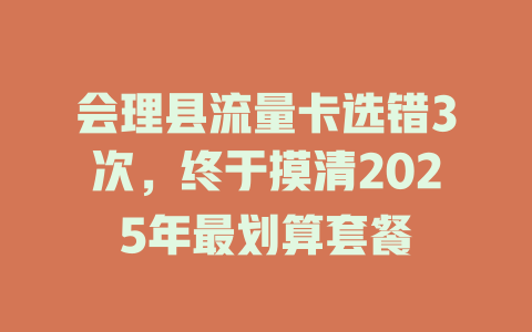 会理县流量卡选错3次，终于摸清2025年最划算套餐