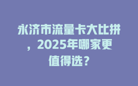 永济市流量卡大比拼，2025年哪家更值得选？