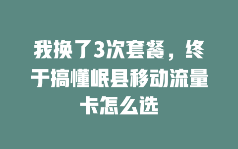 我换了3次套餐，终于搞懂岷县移动流量卡怎么选