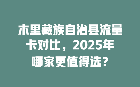 木里藏族自治县流量卡对比，2025年哪家更值得选？