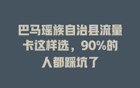 巴马瑶族自治县流量卡这样选，90%的人都踩坑了