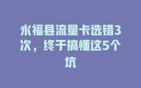 永福县流量卡选错3次，终于搞懂这5个坑