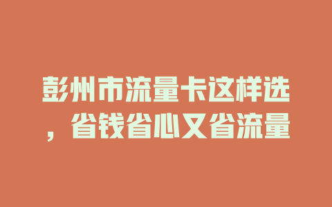 彭州市流量卡这样选，省钱省心又省流量