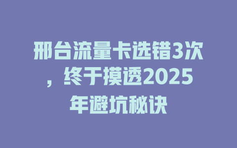 邢台流量卡选错3次，终于摸透2025年避坑秘诀