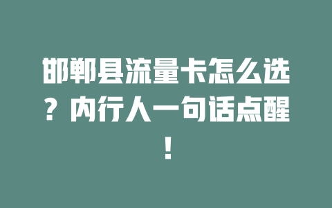邯郸县流量卡怎么选？内行人一句话点醒！