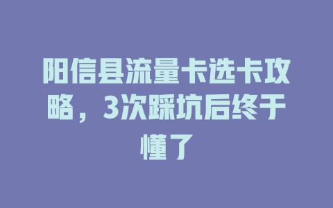 阳信县流量卡选卡攻略，3次踩坑后终于懂了