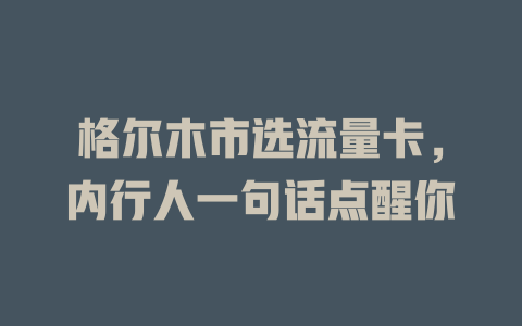 格尔木市选流量卡，内行人一句话点醒你