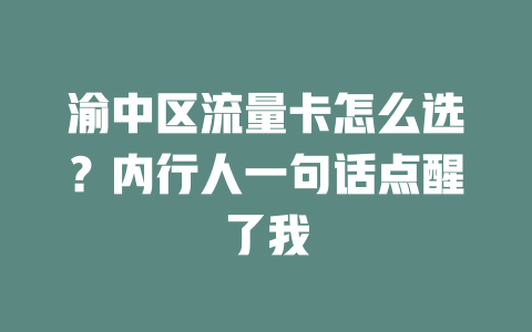渝中区流量卡怎么选？内行人一句话点醒了我