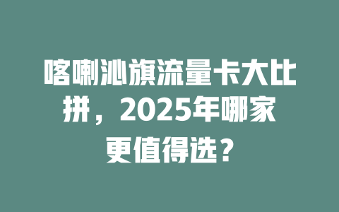 喀喇沁旗流量卡大比拼，2025年哪家更值得选？