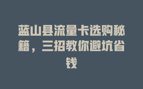 蓝山县流量卡选购秘籍，三招教你避坑省钱