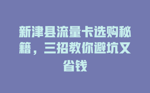 新津县流量卡选购秘籍，三招教你避坑又省钱