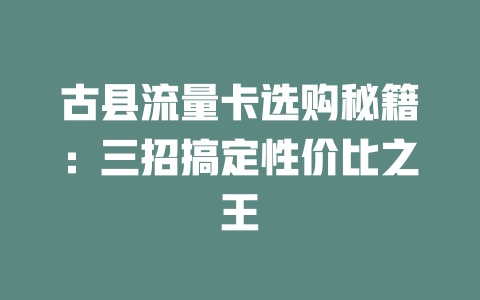 古县流量卡选购秘籍：三招搞定性价比之王