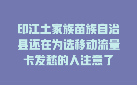 印江土家族苗族自治县还在为选移动流量卡发愁的人注意了