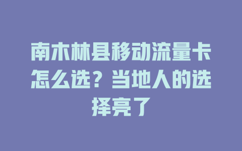 南木林县移动流量卡怎么选？当地人的选择亮了