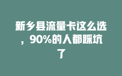 新乡县流量卡这么选，90%的人都踩坑了