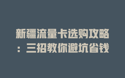 新疆流量卡选购攻略：三招教你避坑省钱