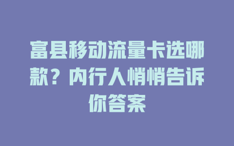 富县移动流量卡选哪款？内行人悄悄告诉你答案