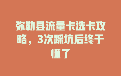 弥勒县流量卡选卡攻略，3次踩坑后终于懂了
