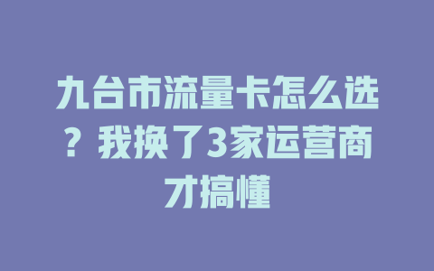 九台市流量卡怎么选？我换了3家运营商才搞懂
