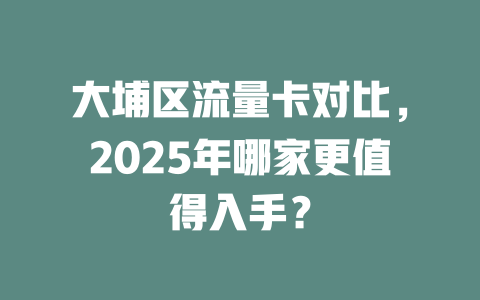 大埔区流量卡对比，2025年哪家更值得入手？