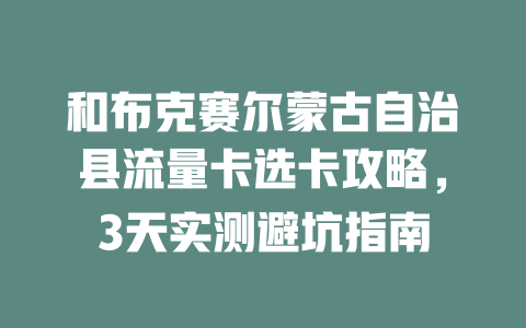 和布克赛尔蒙古自治县流量卡选卡攻略，3天实测避坑指南