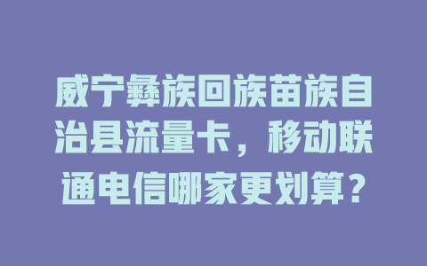 威宁彝族回族苗族自治县流量卡，移动联通电信哪家更划算？