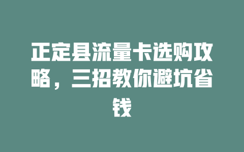 正定县流量卡选购攻略，三招教你避坑省钱