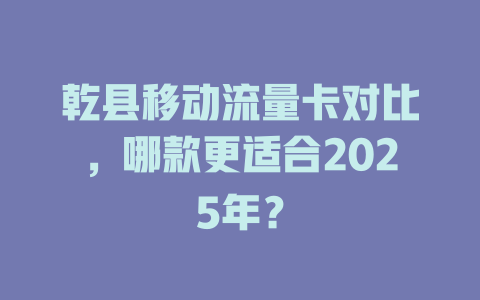 乾县移动流量卡对比，哪款更适合2025年？