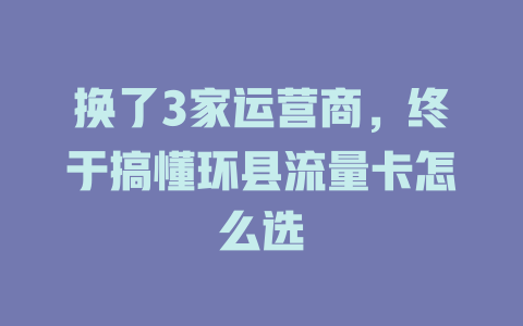 换了3家运营商，终于搞懂环县流量卡怎么选