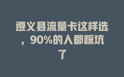 遵义县流量卡这样选，90%的人都踩坑了