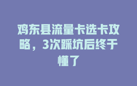 鸡东县流量卡选卡攻略，3次踩坑后终于懂了