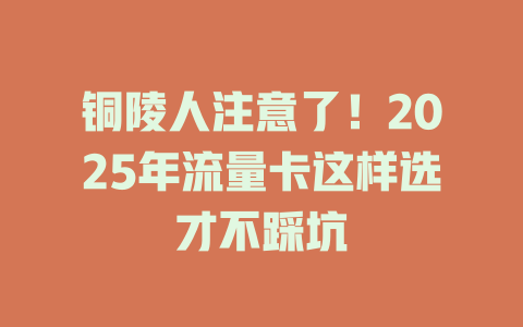 铜陵人注意了！2025年流量卡这样选才不踩坑
