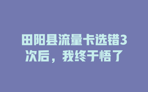 田阳县流量卡选错3次后，我终于悟了