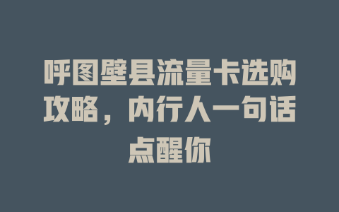 呼图壁县流量卡选购攻略，内行人一句话点醒你
