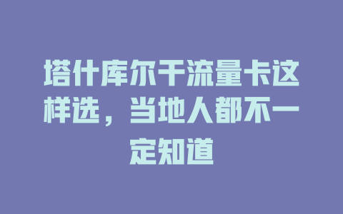 塔什库尔干流量卡这样选，当地人都不一定知道