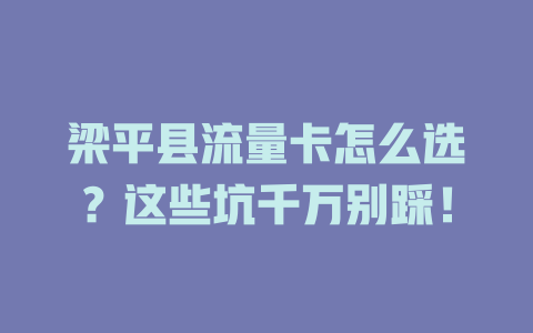 梁平县流量卡怎么选？这些坑千万别踩！