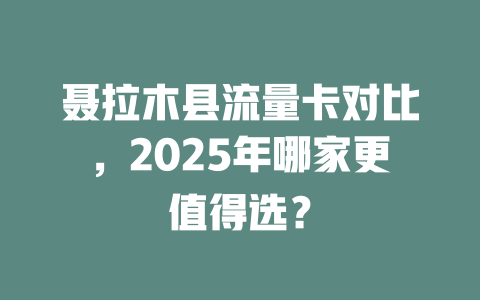 聂拉木县流量卡对比，2025年哪家更值得选？