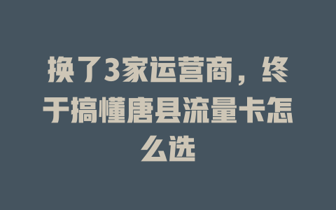 换了3家运营商，终于搞懂唐县流量卡怎么选