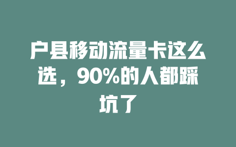 户县移动流量卡这么选，90%的人都踩坑了