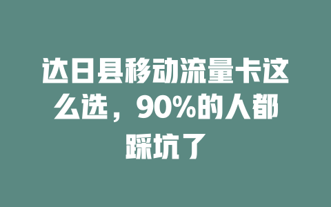 达日县移动流量卡这么选，90%的人都踩坑了