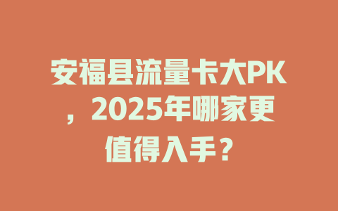 安福县流量卡大PK，2025年哪家更值得入手？