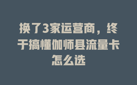 换了3家运营商，终于搞懂伽师县流量卡怎么选
