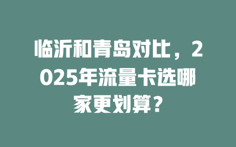 临沂和青岛对比，2025年流量卡选哪家更划算？
