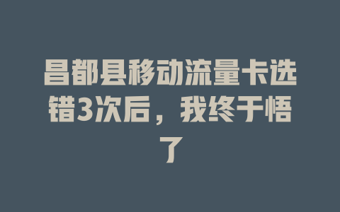 昌都县移动流量卡选错3次后，我终于悟了