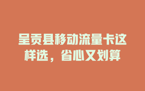 呈贡县移动流量卡这样选，省心又划算