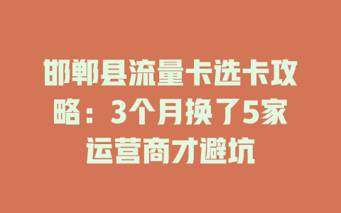 邯郸县流量卡选卡攻略：3个月换了5家运营商才避坑