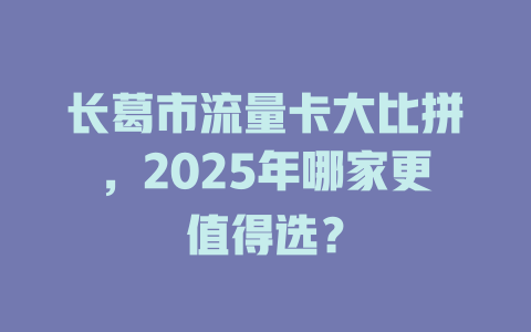 长葛市流量卡大比拼，2025年哪家更值得选？