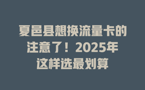 夏邑县想换流量卡的注意了！2025年这样选最划算
