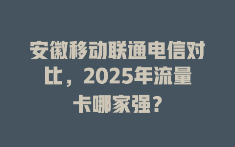 安徽移动联通电信对比，2025年流量卡哪家强？