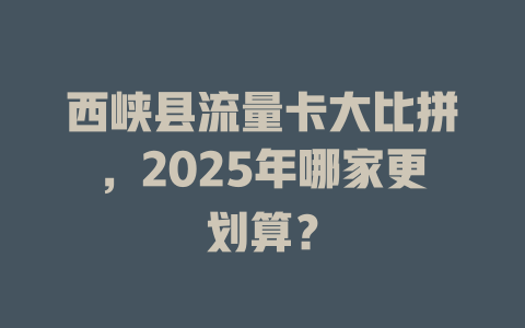 西峡县流量卡大比拼，2025年哪家更划算？